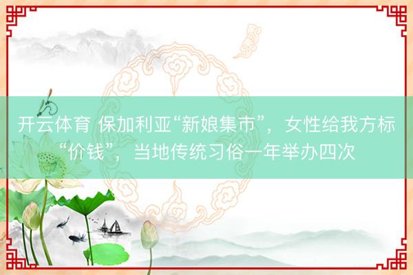 开云体育 保加利亚“新娘集市”，女性给我方标“价钱”，当地传统习俗一年举办四次