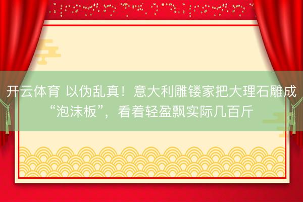 开云体育 以伪乱真！意大利雕镂家把大理石雕成“泡沫板”，看着轻盈飘实际几百斤