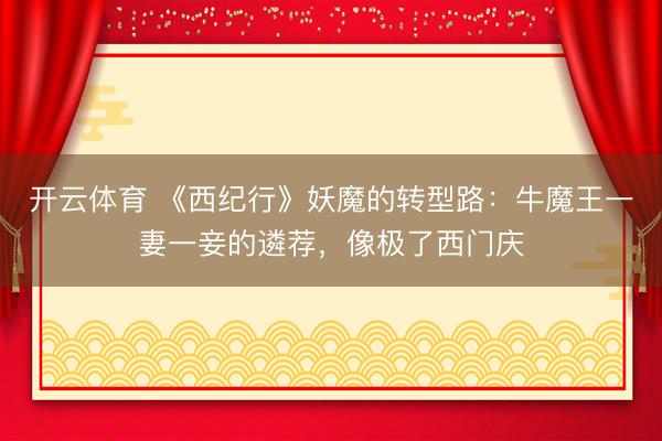 开云体育 《西纪行》妖魔的转型路：牛魔王一妻一妾的遴荐，像极了西门庆
