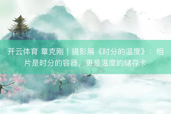 开云体育 章克刚｜摄影展《时分的温度》：相片是时分的容器，更是温度的储存卡