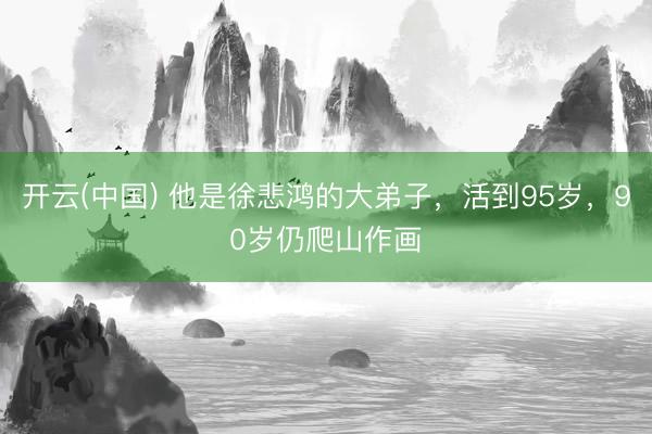 开云(中国) 他是徐悲鸿的大弟子，活到95岁，90岁仍爬山作画