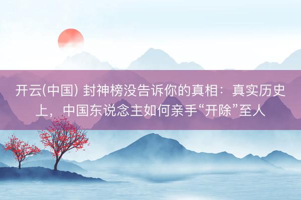 开云(中国) 封神榜没告诉你的真相：真实历史上，中国东说念主如何亲手“开除”至人