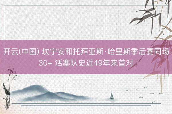 开云(中国) 坎宁安和托拜亚斯·哈里斯季后赛同场30+ 活塞队史近49年来首对