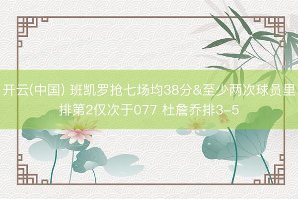 开云(中国) 班凯罗抢七场均38分&至少两次球员里排第2仅次于077 杜詹乔排3-5