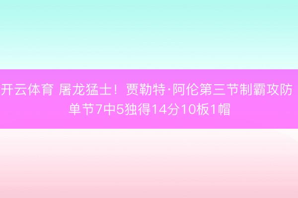 开云体育 屠龙猛士！贾勒特·阿伦第三节制霸攻防 单节7中5独得14分10板1帽