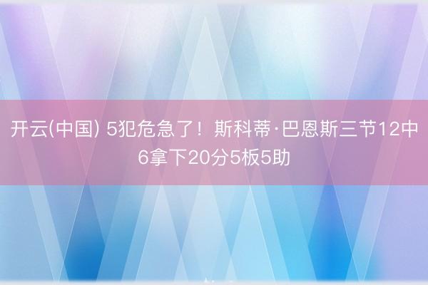 开云(中国) 5犯危急了！斯科蒂·巴恩斯三节12中6拿下20分5板5助