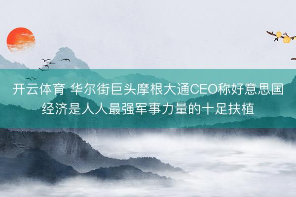 开云体育 华尔街巨头摩根大通CEO称好意思国经济是人人最强军事力量的十足扶植