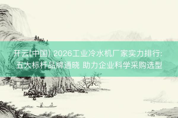 开云(中国) 2026工业冷水机厂家实力排行: 五大标杆品牌通晓 助力企业科学采购选型