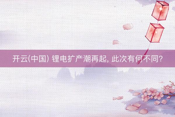 开云(中国) 锂电扩产潮再起， 此次有何不同?