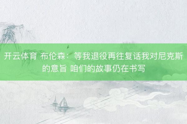 开云体育 布伦森：等我退役再往复话我对尼克斯的意旨 咱们的故事仍在书写