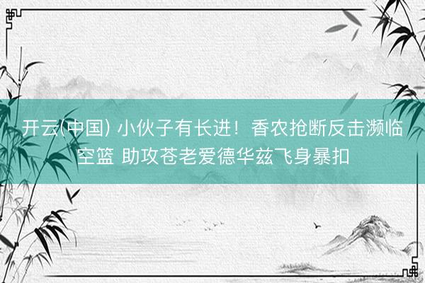 开云(中国) 小伙子有长进！香农抢断反击濒临空篮 助攻苍老爱德华兹飞身暴扣