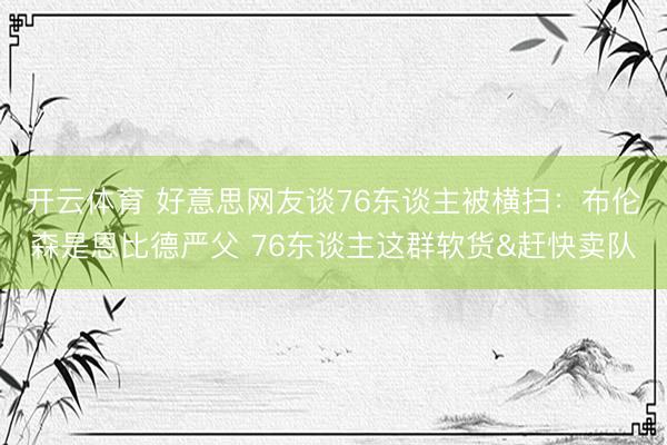 开云体育 好意思网友谈76东谈主被横扫：布伦森是恩比德严父 76东谈主这群软货&赶快卖队