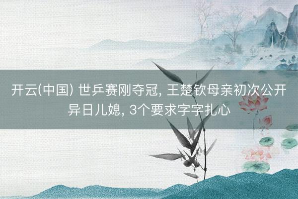 开云(中国) 世乒赛刚夺冠， 王楚钦母亲初次公开异日儿媳， 3个要求字字扎心