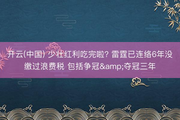 开云(中国) 少壮红利吃完啦? 雷霆已连络6年没缴过浪费税 包括争冠&夺冠三年