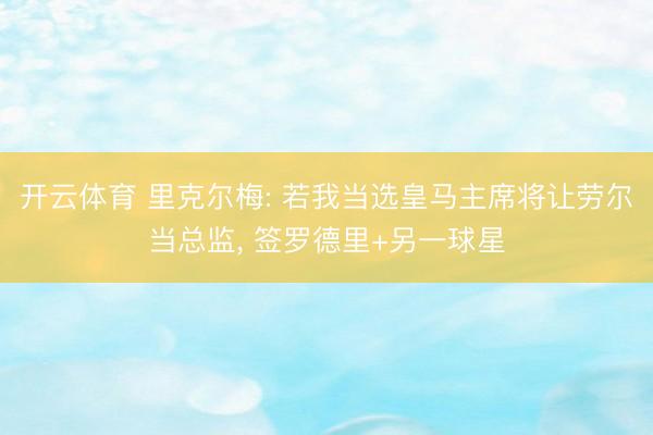 开云体育 里克尔梅: 若我当选皇马主席将让劳尔当总监, 签罗德里+另一球星