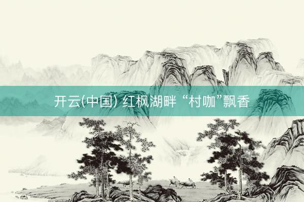 开云(中国) 红枫湖畔 “村咖”飘香