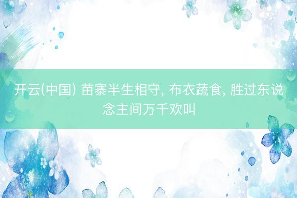 开云(中国) 苗寨半生相守， 布衣蔬食， 胜过东说念主间万千欢叫