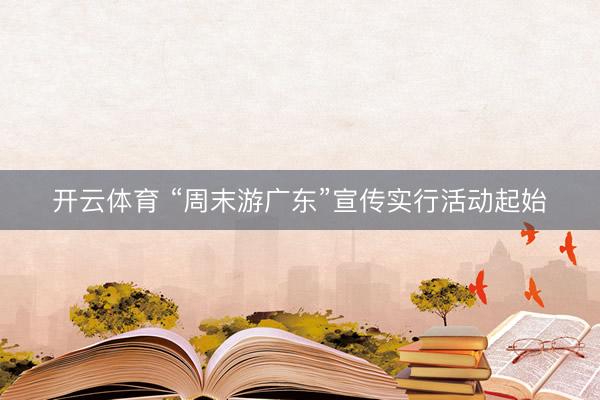 开云体育 “周末游广东”宣传实行活动起始
