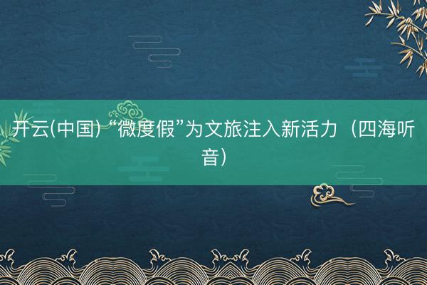 开云(中国) “微度假”为文旅注入新活力（四海听音）