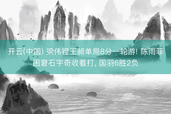 开云(中国) 梁伟铿王昶单局8分一轮游! 陈雨菲困窘石宇奇收着打， 国羽6胜2负
