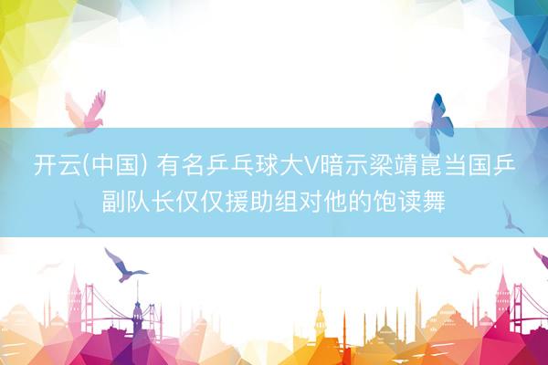 开云(中国) 有名乒乓球大V暗示梁靖崑当国乒副队长仅仅援助组对他的饱读舞