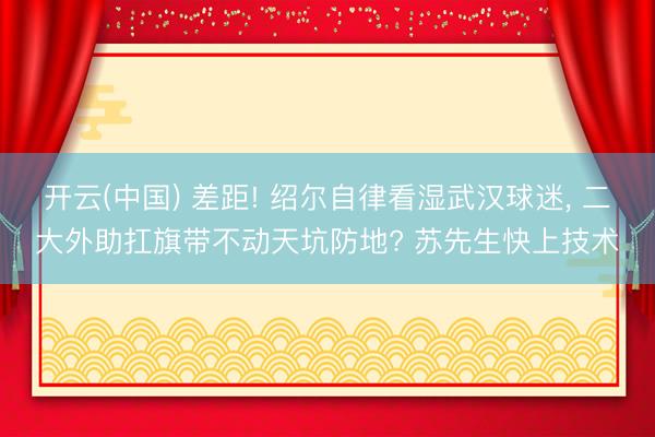 开云(中国) 差距! 绍尔自律看湿武汉球迷, 二大外助扛旗带不动天坑防地? 苏先生快上技术