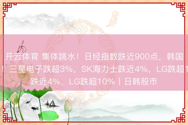开云体育 集体跳水!日经指数跌近900点,韩国综指跌超200点!三星电子跌超3%,SK海力士跌近4%,LG跌超10%丨日韩股市