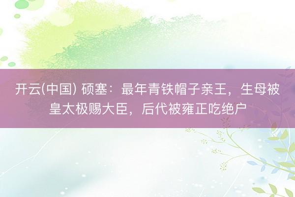 开云(中国) 硕塞：最年青铁帽子亲王，生母被皇太极赐大臣，后代被雍正吃绝户