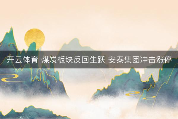开云体育 煤炭板块反回生跃 安泰集团冲击涨停