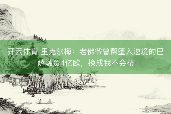 开云体育 里克尔梅：老佛爷曾帮堕入逆境的巴萨融资4亿欧，换成我不会帮