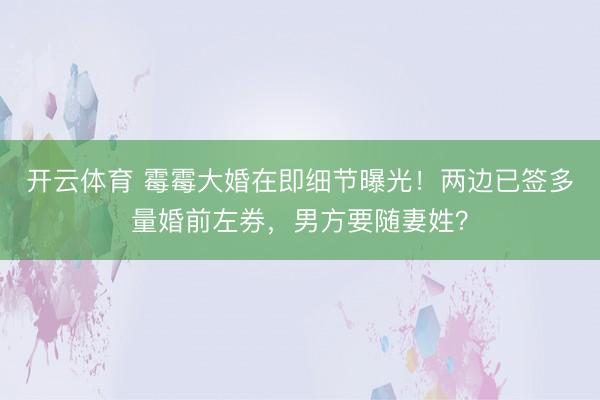 开云体育 霉霉大婚在即细节曝光！两边已签多量婚前左券，男方要随妻姓？