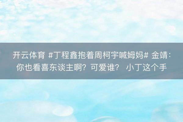 开云体育 #丁程鑫抱着周柯宇喊姆妈# 金靖：你也看喜东谈主啊？可爱谁？ 小丁这个手