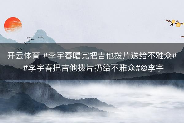 开云体育 #李宇春唱完把吉他拨片送给不雅众# #李宇春把吉他拨片扔给不雅众#@李宇