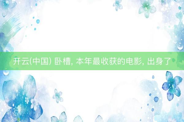 开云(中国) 卧槽， 本年最收获的电影， 出身了