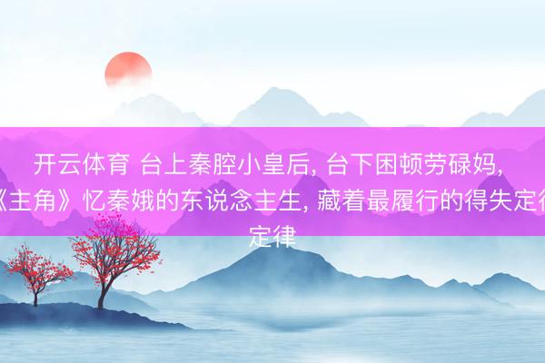 开云体育 台上秦腔小皇后， 台下困顿劳碌妈， 《主角》忆秦娥的东说念主生， 藏着最履行的得失定律