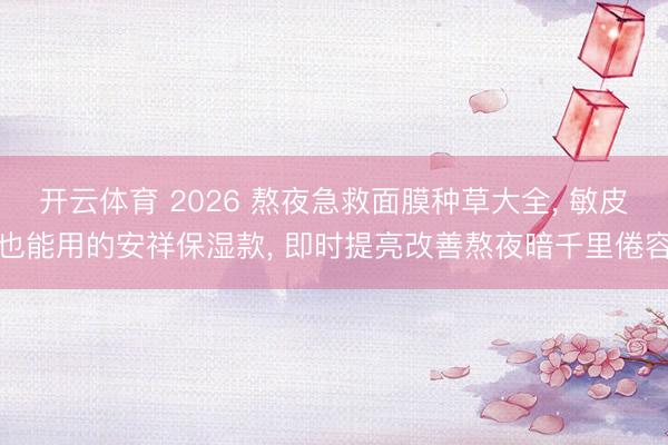 开云体育 2026 熬夜急救面膜种草大全, 敏皮也能用的安祥保湿款, 即时提亮改善熬夜暗千里倦容