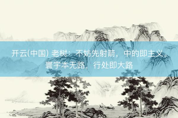 开云(中国) 老树：不妨先射箭，中的即主义。寰宇本无路，行处即大路