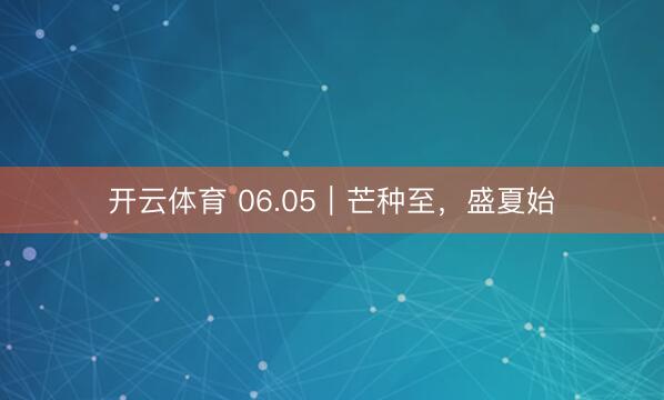 开云体育 06.05｜芒种至，盛夏始