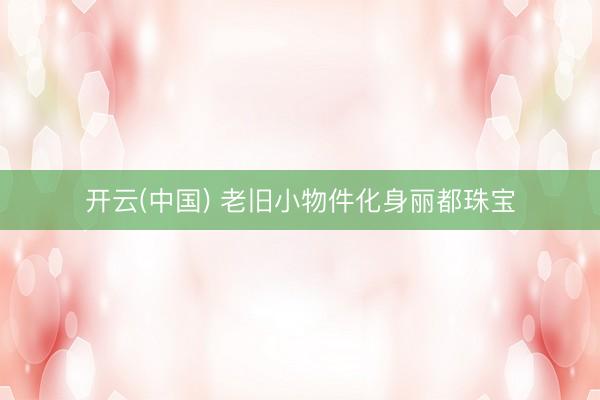 开云(中国) 老旧小物件化身丽都珠宝