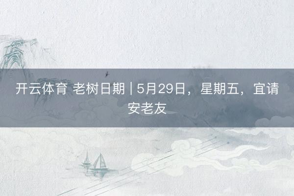 开云体育 老树日期 | 5月29日，星期五，宜请安老友
