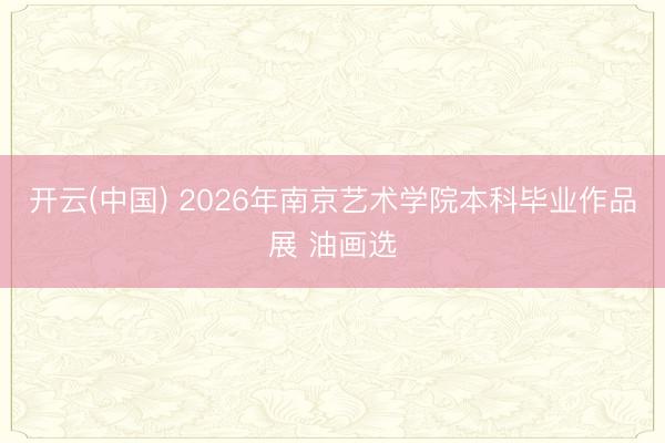 开云(中国) 2026年南京艺术学院本科毕业作品展 油画选