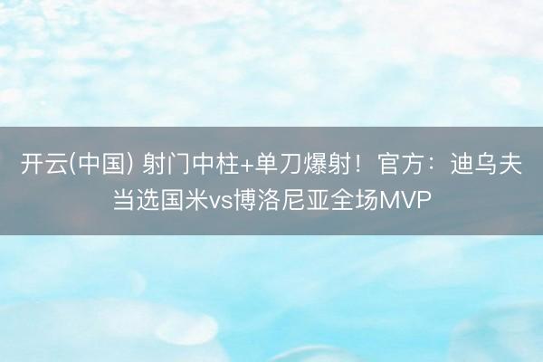 开云(中国) 射门中柱+单刀爆射！官方：迪乌夫当选国米vs博洛尼