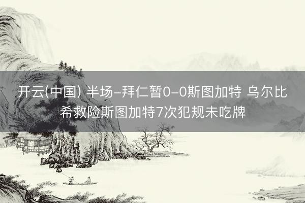 开云(中国) 半场-拜仁暂0-0斯图加特 乌尔比希救险斯图加特7次犯规未吃牌