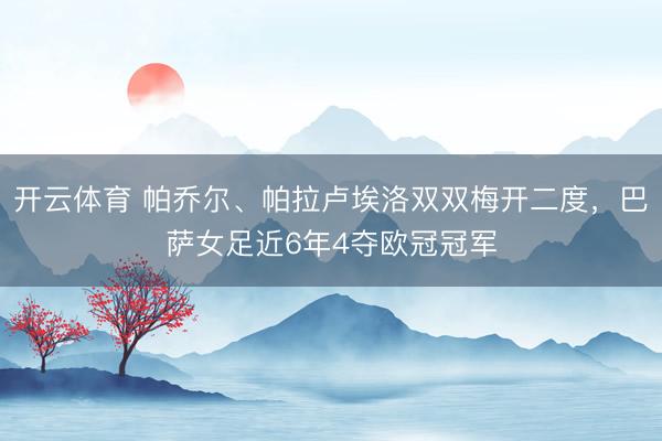 开云体育 帕乔尔、帕拉卢埃洛双双梅开二度，巴萨女足近6年4夺欧冠