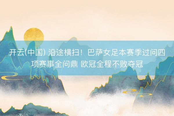 开云(中国) 沿途横扫！巴萨女足本赛季过问四项赛事全问鼎 欧冠全