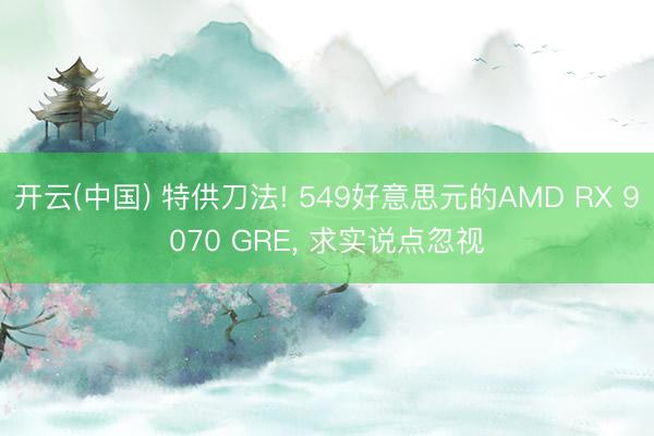 开云(中国) 特供刀法! 549好意思元的AMD RX 9070 GRE， 求实说点忽视
