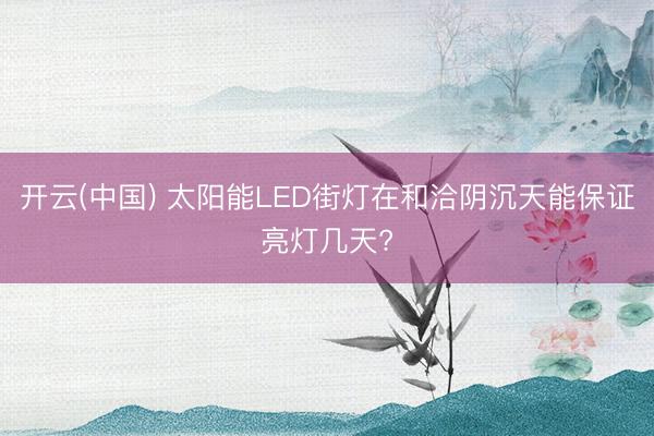 开云(中国) 太阳能LED街灯在和洽阴沉天能保证亮灯几天?