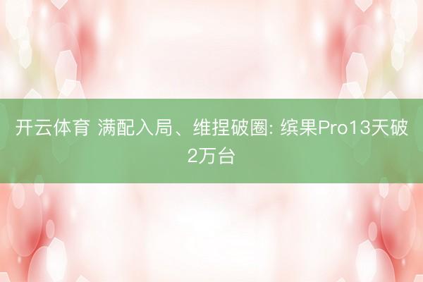 开云体育 满配入局、维捏破圈: 缤果Pro13天破2万台