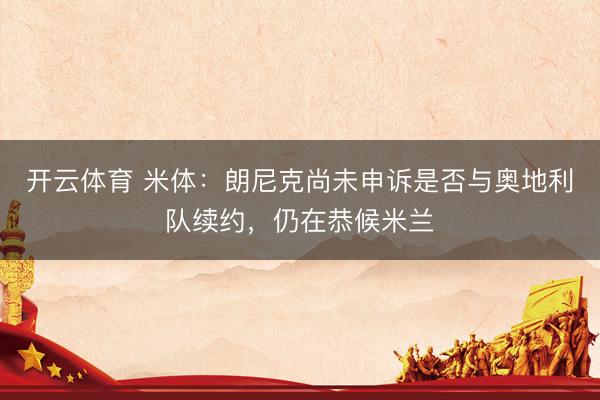 开云体育 米体：朗尼克尚未申诉是否与奥地利队续约，仍在恭候米兰