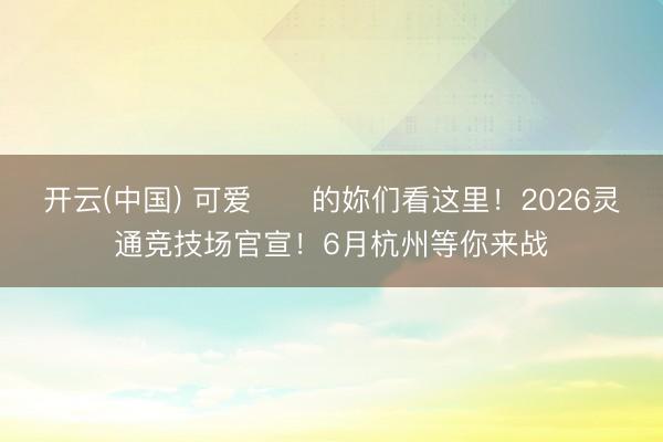 开云(中国) 可爱⚽️的妳们看这里!2026灵通竞技场官宣!6月杭州等你来战